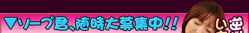 ソープ君 随時大募集中!